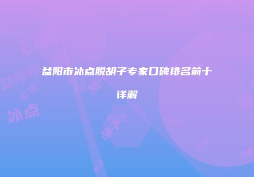 益阳市冰点脱胡子专家口碑排名前十详解