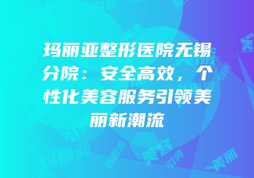 玛丽亚整形医院无锡分院：安全高效，个性化美容服务引领美丽新潮流