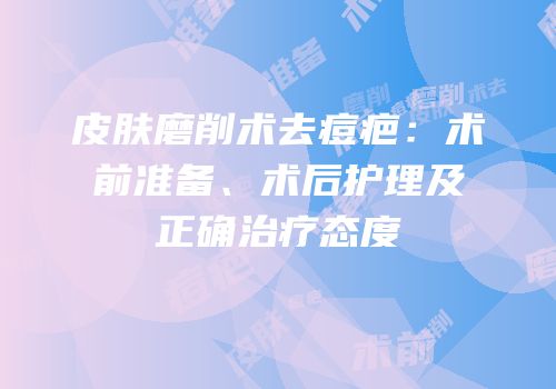皮肤磨削术去痘疤：术前准备、术后护理及正确治疗态度