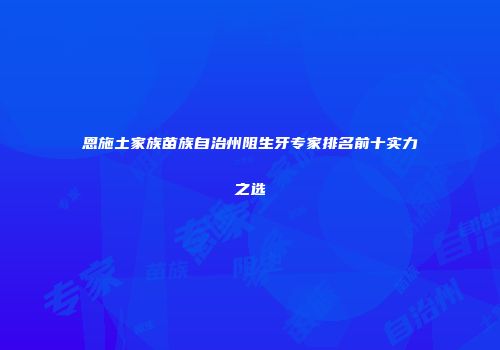 恩施土家族苗族自治州阻生牙专家排名前十实力之选