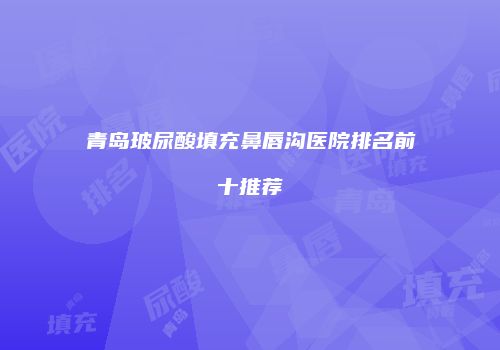青岛玻尿酸填充鼻唇沟医院排名前十推荐