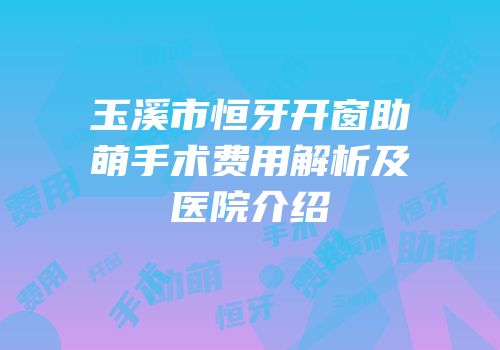 玉溪市恒牙开窗助萌手术费用解析及医院介绍