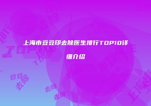 上海市豆豆印去除医生排行TOP10详细介绍