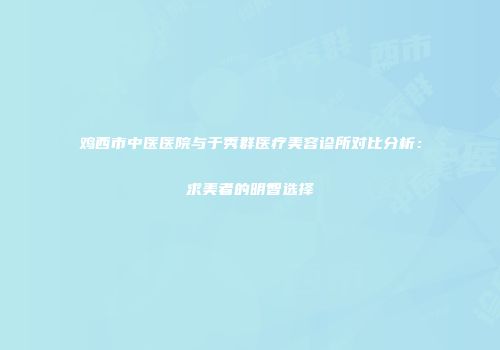 鸡西市中医医院与于秀群医疗美容诊所对比分析：求美者的明智选择