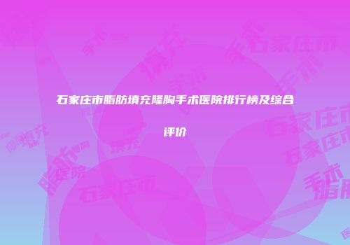石家庄市脂肪填充隆胸手术医院排行榜及综合评价