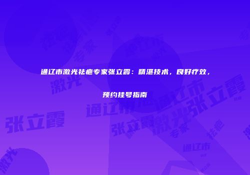 通辽市激光祛疤专家张立霞：精湛技术，良好疗效，预约挂号指南