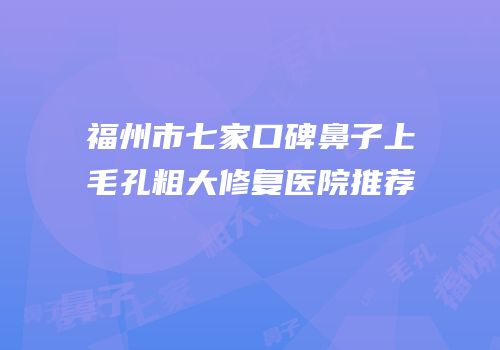 福州市七家口碑鼻子上毛孔粗大修复医院推荐
