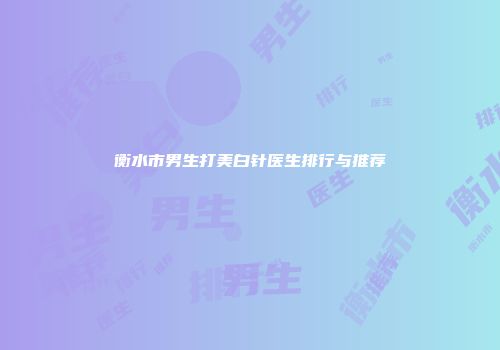 衡水市男生打美白针医生排行与推荐