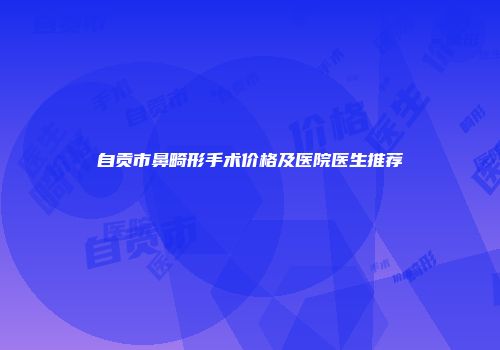 自贡市鼻畸形手术价格及医院医生推荐