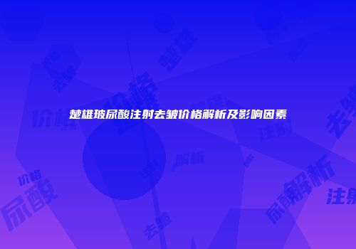 楚雄玻尿酸注射去皱价格解析及影响因素