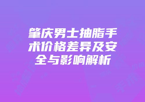肇庆男士抽脂手术价格差异及安全与影响解析