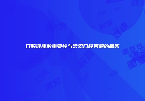 口腔健康的重要性与常见口腔问题的解答