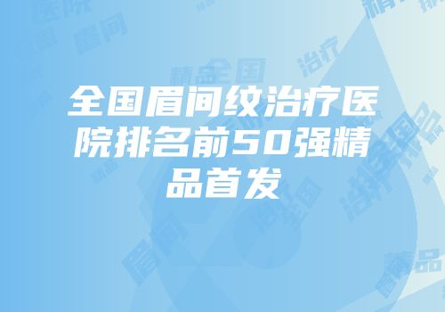 全国眉间纹治疗医院排名前50强精品首发