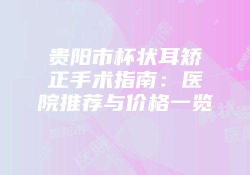 贵阳市杯状耳矫正手术指南：医院推荐与价格一览