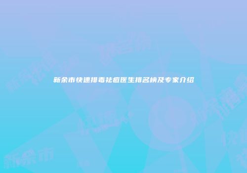 新余市快速排毒祛痘医生排名榜及专家介绍