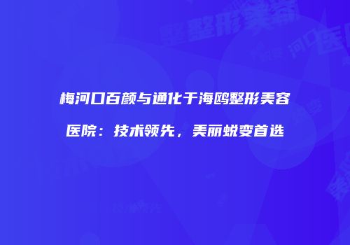 梅河口百颜与通化于海鸥整形美容医院：技术领先，美丽蜕变首选