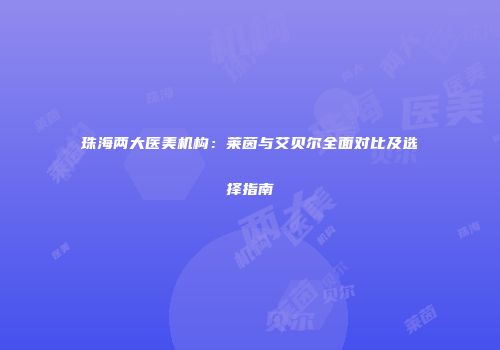 珠海两大医美机构：莱茵与艾贝尔全面对比及选择指南