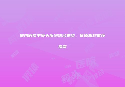 国内假体丰额头医院排名揭晓：优质机构推荐指南