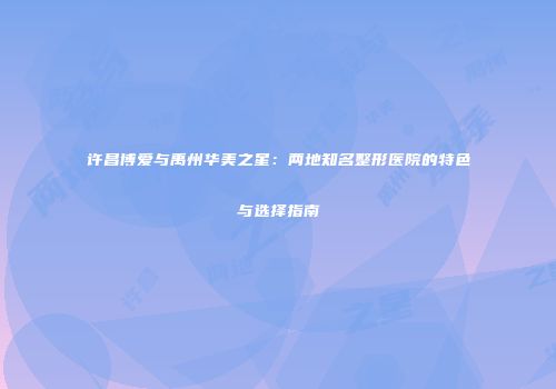 许昌博爱与禹州华美之星：两地知名整形医院的特色与选择指南