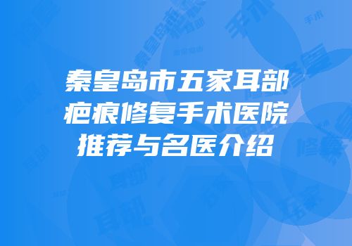 秦皇岛市五家耳部疤痕修复手术医院推荐与名医介绍