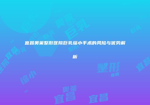 宜昌奥莱整形医院巨乳缩小手术的风险与优势解析