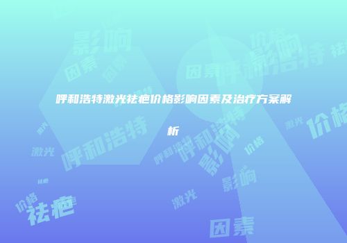 呼和浩特激光祛疤价格影响因素及治疗方案解析