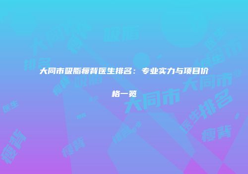 大同市吸脂瘦背医生排名：专业实力与项目价格一览