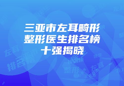 三亚市左耳畸形整形医生排名榜十强揭晓