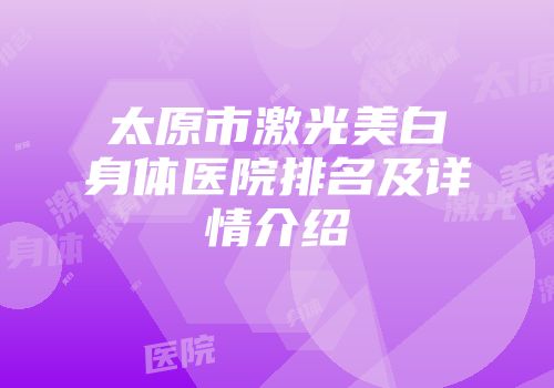 太原市激光美白身体医院排名及详情介绍