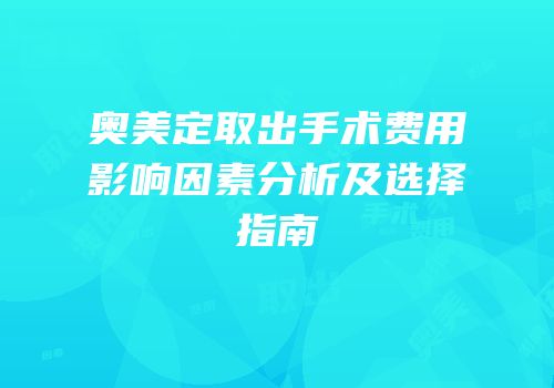 奥美定取出手术费用影响因素分析及选择指南