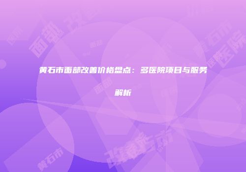 黄石市面部改善价格盘点：多医院项目与服务解析