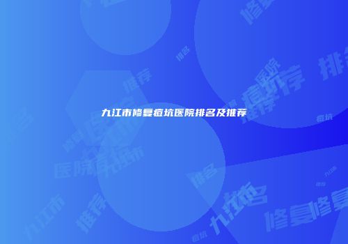 九江市修复痘坑医院排名及推荐