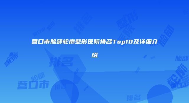 营口市脸部轮廓整形医院排名Top10及详细介绍