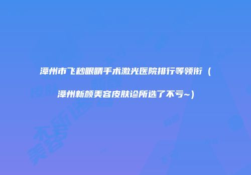 漳州市飞秒眼睛手术激光医院排行等领衔（漳州新颜美容皮肤诊所选了不亏~）