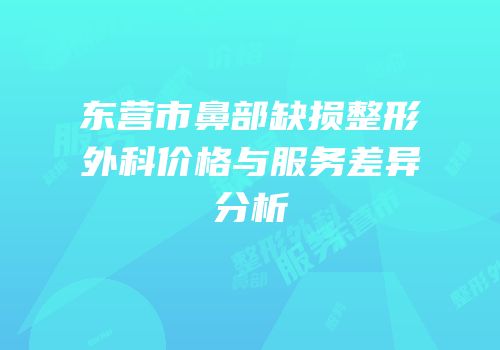 东营市鼻部缺损整形外科价格与服务差异分析