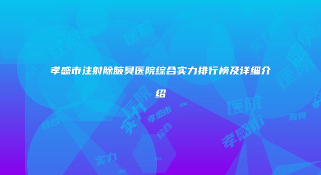 孝感市注射除腋臭医院综合实力排行榜及详细介绍