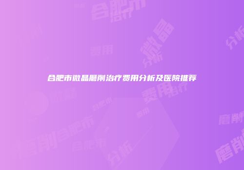 合肥市微晶磨削治疗费用分析及医院推荐