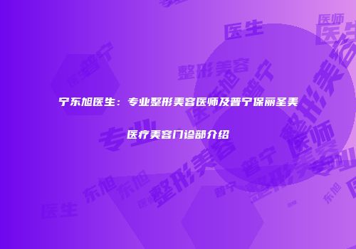 宁东旭医生：专业整形美容医师及普宁保丽圣美医疗美容门诊部介绍