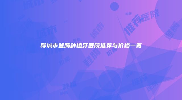 聊城市登腾种植牙医院推荐与价格一览