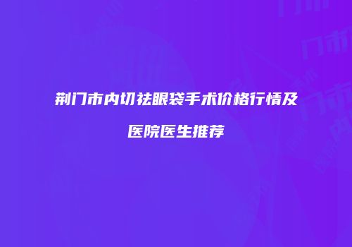 荆门市内切祛眼袋手术价格行情及医院医生推荐