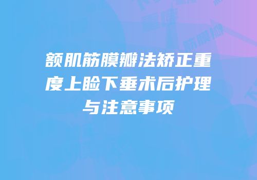 额肌筋膜瓣法矫正重度上睑下垂术后护理与注意事项