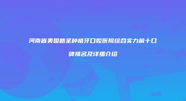 河南省美国皓圣种植牙口腔医院综合实力前十口碑排名及详细介绍