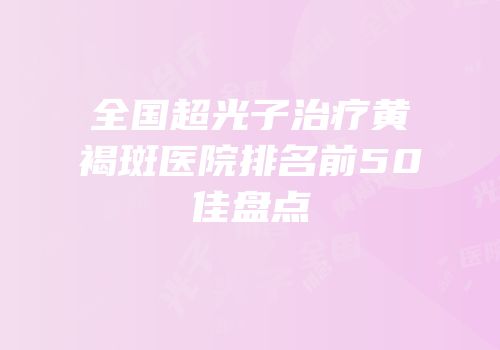 全国超光子治疗黄褐斑医院排名前50佳盘点