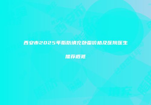 西安市2025年脂肪填充卧蚕价格及医院医生推荐概览