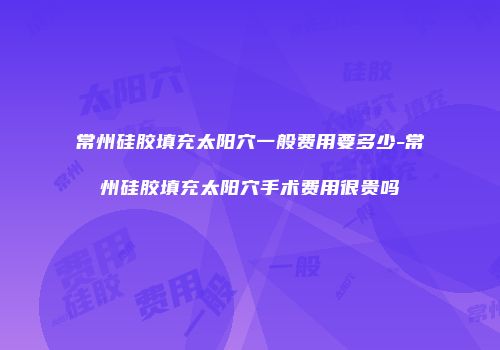 常州硅胶填充太阳穴一般费用要多少-常州硅胶填充太阳穴手术费用很贵吗