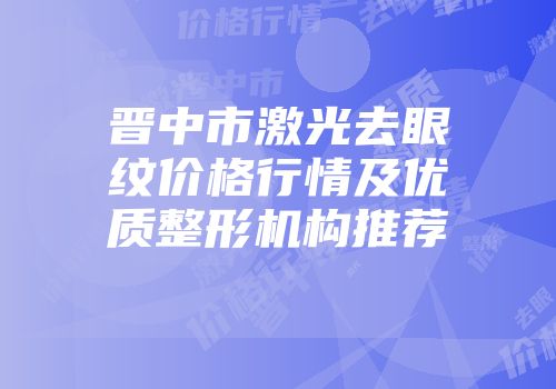 晋中市激光去眼纹价格行情及优质整形机构推荐