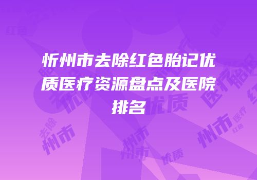 忻州市去除红色胎记优质医疗资源盘点及医院排名