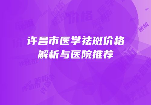 许昌市医学祛斑价格解析与医院推荐