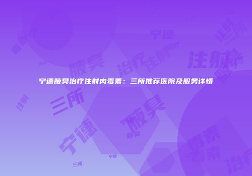 宁德腋臭治疗注射肉毒素：三所推荐医院及服务详情