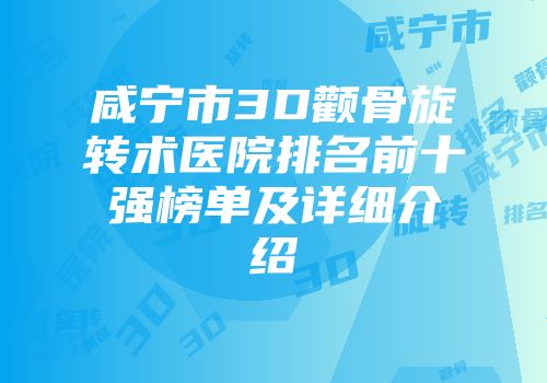 咸宁市3D颧骨旋转术医院排名前十强榜单及详细介绍